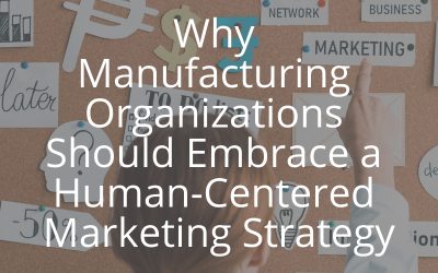 Why Manufacturing Organizations Should Embrace a Human-Centered Marketing Strategy