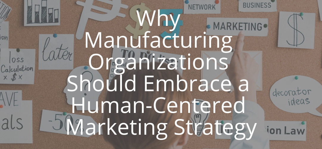 Why Manufacturing Organizations Should Embrace a Human-Centered Marketing Strategy